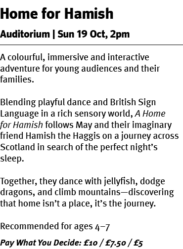 Home for Hamish Auditorium | Sun 19 Oct, 2pm A colourful, immersive and interactive adventure for young audiences and...