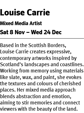 Louise Carrie Mixed Media Artist Sat 8 Nov – Wed 24 Dec Based in the Scottish Borders, Louise Carrie creates expressi...