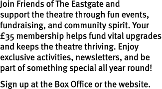 Join Friends of The Eastgate and support the theatre through fun events, fundraising, and community spirit. Your £35 ...