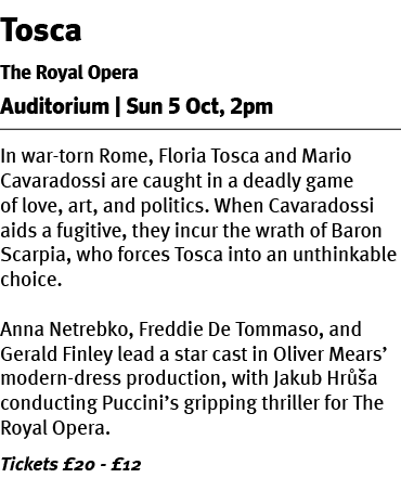 Tosca The Royal Opera Auditorium | Sun 5 Oct, 2pm In war torn Rome, Floria Tosca and Mario Cavaradossi are caught in ...