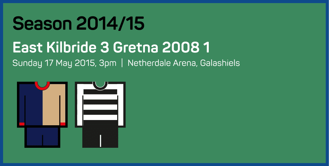 Season 2014 15 East Kilbride 3 Gretna 2008 1 Sunday 17 May 2015, 3pm   Netherdale Arena, Galashiels 