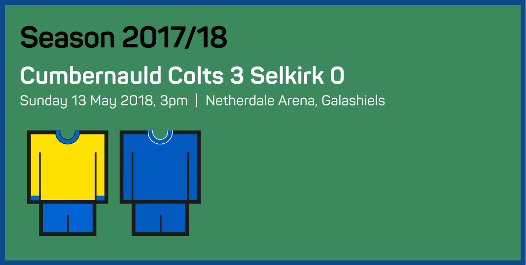 Season 2017 18 Cumbernauld Colts 3 Selkirk 0 Sunday 13 May 2018, 3pm   Netherdale Arena, Galashiels 