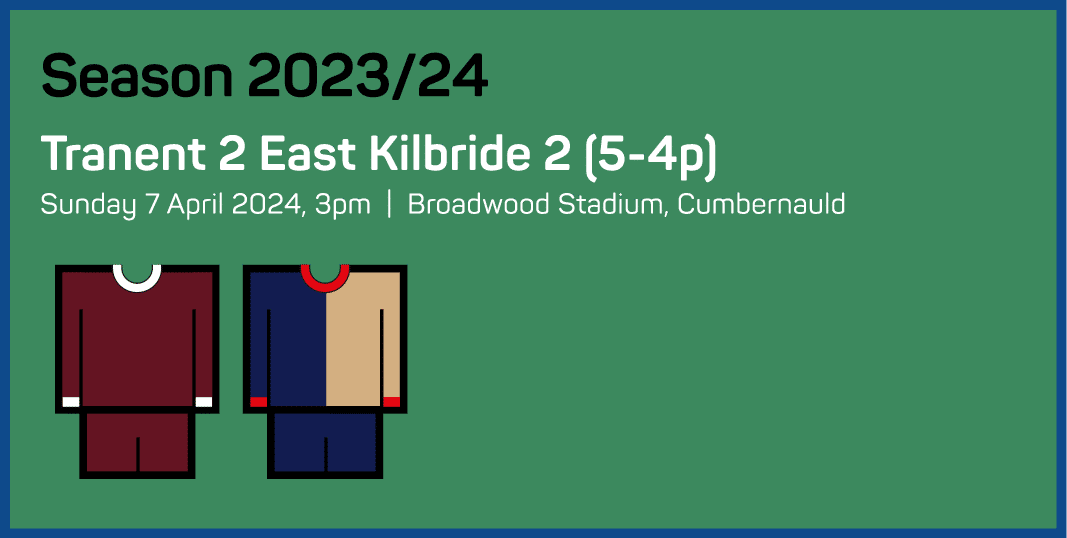 Season 2023 24 Tranent 2 East Kilbride 2 (5-4p) Sunday 7 April 2024, 3pm   Broadwood Stadium, Cumbernauld 