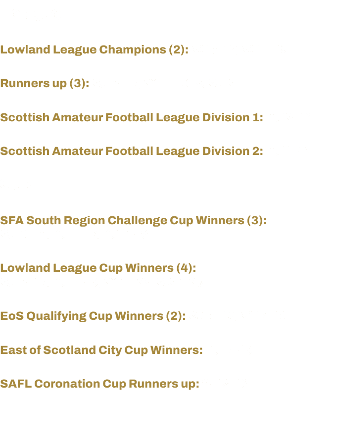 League Lowland League Champions (2): 2016 17, 2018 19 Runners up (3): 2014 15, 2017 18, 2020 21 Scottish Amateur Foot   