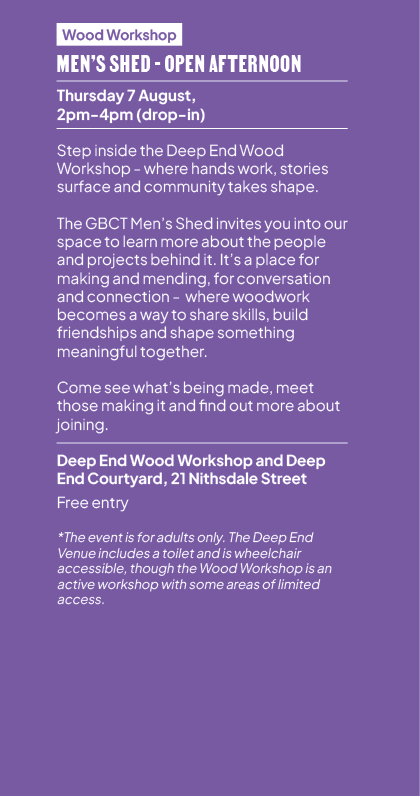 Wood Workshop Men’s Shed Open Afternoon Thursday 7 August, 2pm 4pm (drop in) Step inside the Deep End Wood Workshop w...
