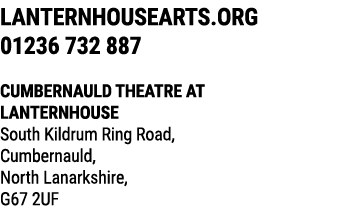 LANTERNHOUSEARTS.ORG 01236 732 887 CUMBERNAULD THEATRE AT LANTERNHOUSE South Kildrum Ring Road, Cumbernauld, North La...