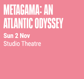 Metagama: An Atlantic Odyssey Sun 2 Nov Studio Theatre 