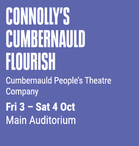 CONNoLLY’S CUMBERNAULD FLOURISH Cumbernauld People’s Theatre Company Fri 3 – Sat 4 Oct Main Auditorium 