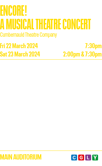 ENCORE  A MUSICAL THEATRE CONCERT Cumbernauld Theatre Company Fri 22 March 2024 7:30pm Sat 23 March 2024 2:00pm & 7:3   