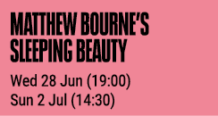 MATTHEW BOURNE S SLEEPING BEAUTY Wed 28 Jun (19:00) Sun 2 Jul (14:30)
