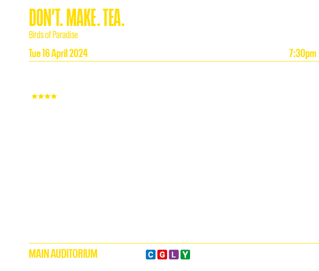 DON T  MAKE  TEA  Birds of Paradise Tue 16 April 2024 7:30pm This riveting new dark comedy from Rob Drummond  brings    
