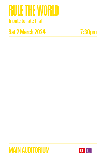 RULE THE WORLD Tribute to Take That Sat 2 March 2024 7:30pm Recognised as the number one Take That tribute act in the   