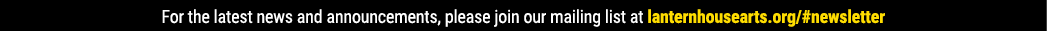 For the latest news and announcements, please join our mailing list at lanternhousearts org #newsletter