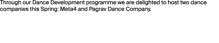 Through our Dance Development programme we are delighted to host two dance companies this Spring: Meta4 and Pagrav Da...