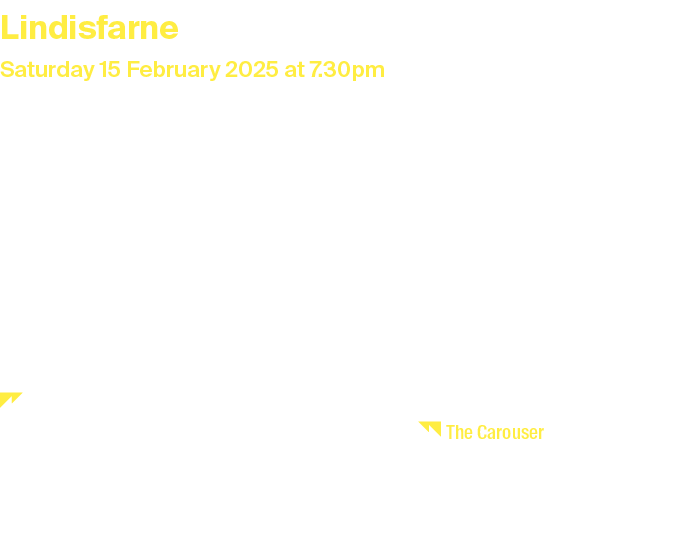 Lindisfarne Saturday 15 February 2025 at 7.30pm Duration: 1 hour and 50 minutes + interval Tickets: Premium £39, Stan...