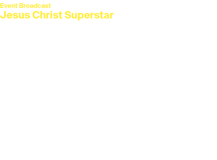 Event Broadcast Jesus Christ Superstar Sunday 2 March at 2pm and Tuesday 4 March 2025 at 7pm Duration: 2 hours approx...