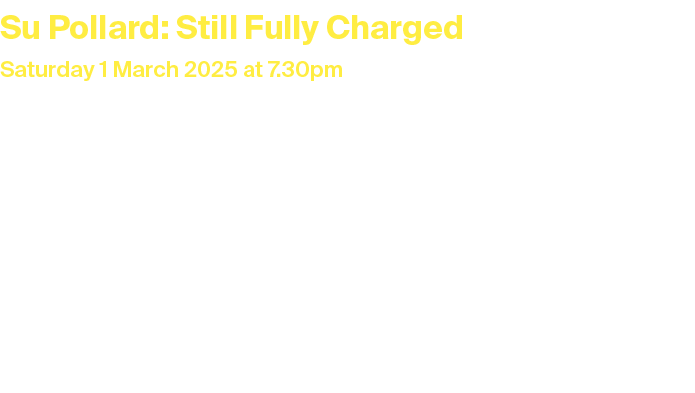 Su Pollard: Still Fully Charged Saturday 1 March 2025 at 7.30pm Duration: 2 hours including interval Tickets: £26.50 ...