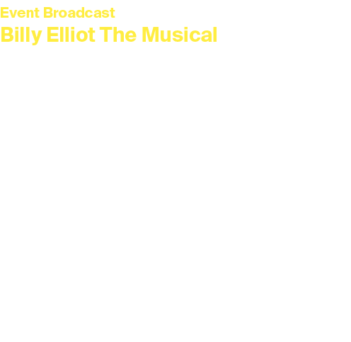 Event Broadcast Billy Elliot The Musical Saturday 5 April 2025 at 2pm Duration: 2 hours and 43 minutes Tickets: £15, ...