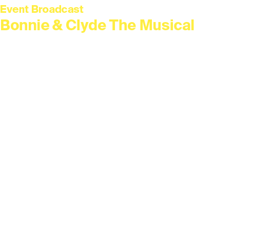 Event Broadcast Bonnie & Clyde The Musical Thursday 1 May at 7.30pm and Wednesday 7 May 2025 at 2pm Duration: 2 hours...