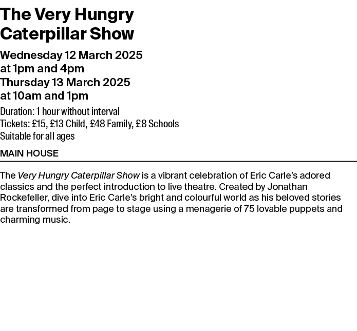 The Very Hungry Caterpillar Show Wednesday 12 March 2025 at 1pm and 4pm Thursday 13 March 2025 at 10am and 1pm Durati...