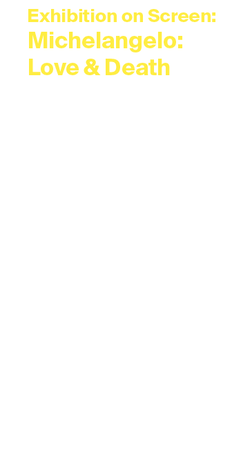 Exhibition on Screen: Michelangelo: Love & Death Tuesday 20 May 2025 at 7pm Duration: 1 hour and 30 minutes Tickets: ...