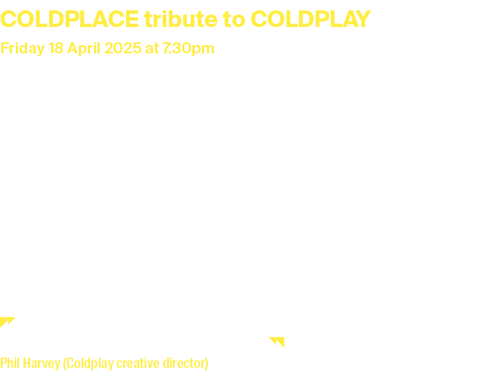 COLDPLACE tribute to COLDPLAY Friday 18 April 2025 at 7.30pm Duration: 2 hours and 20 minutes including interval Tick...