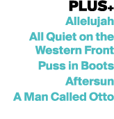 PLUS+ Allelujah All Quiet on the Western Front Puss in Boots Aftersun A Man Called Otto