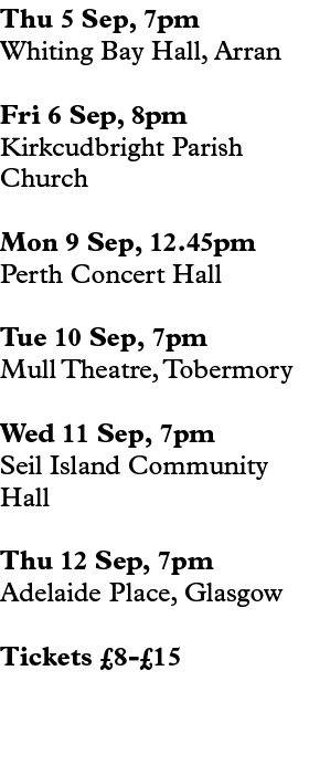 Thu 5 Sep, 7pm Whiting Bay Hall, Arran Fri 6 Sep, 8pm Kirkcudbright Parish Church Mon 9 Sep, 12.45pm Perth Concert Ha...