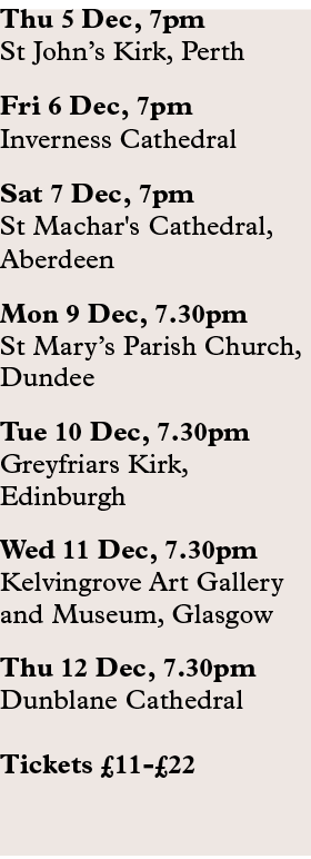 Thu 5 Dec, 7pm St John’s Kirk, Perth Fri 6 Dec, 7pm Inverness Cathedral Sat 7 Dec, 7pm St Machar's Cathedral, Aberdee...